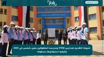 شروط التقديم لمدارس STEM ومدرسة المتفوقين بعين شمس في 2025 وكيفية استيفائها بسهولة